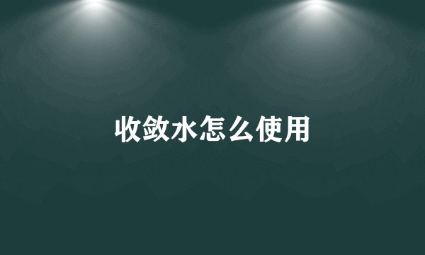 收敛水怎么使用