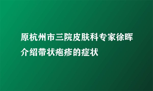 原杭州市三院皮肤科专家徐晖介绍带状疱疹的症状