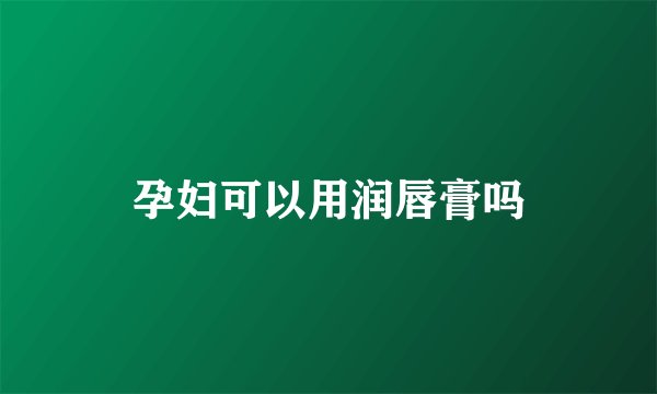 孕妇可以用润唇膏吗