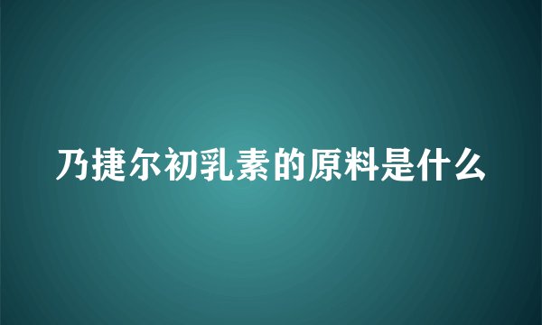 乃捷尔初乳素的原料是什么