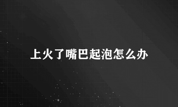 上火了嘴巴起泡怎么办