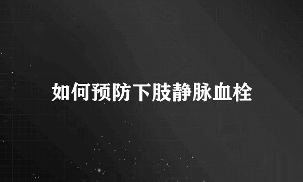 如何预防下肢静脉血栓
