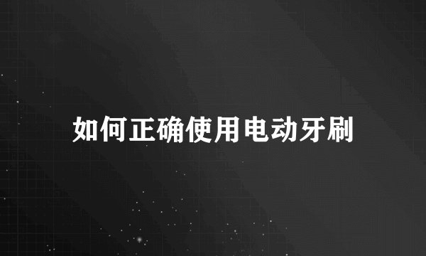 如何正确使用电动牙刷