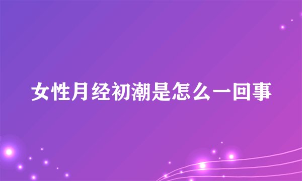 女性月经初潮是怎么一回事