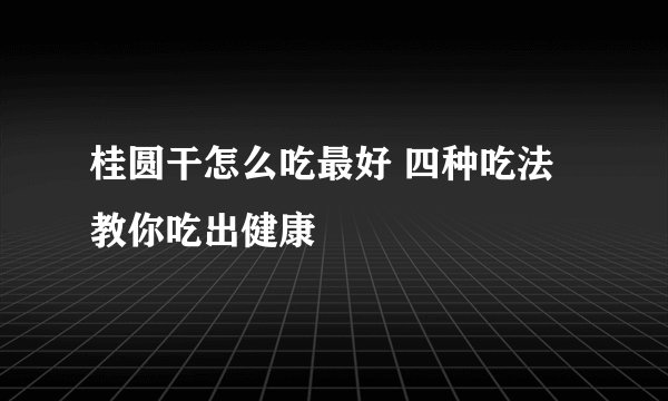 桂圆干怎么吃最好 四种吃法教你吃出健康