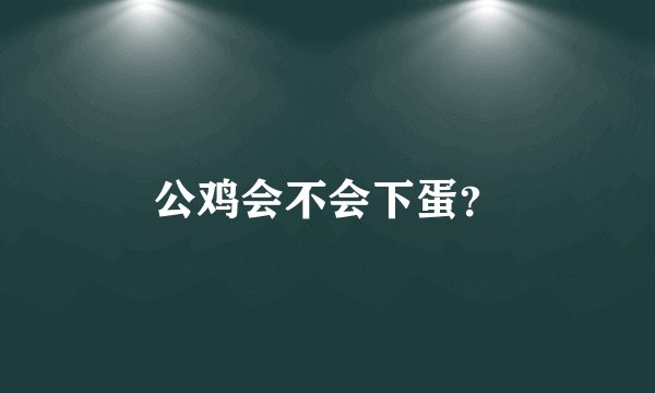 公鸡会不会下蛋?