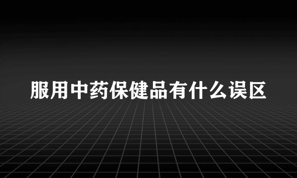 服用中药保健品有什么误区