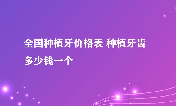 全国种植牙价格表 种植牙齿多少钱一个