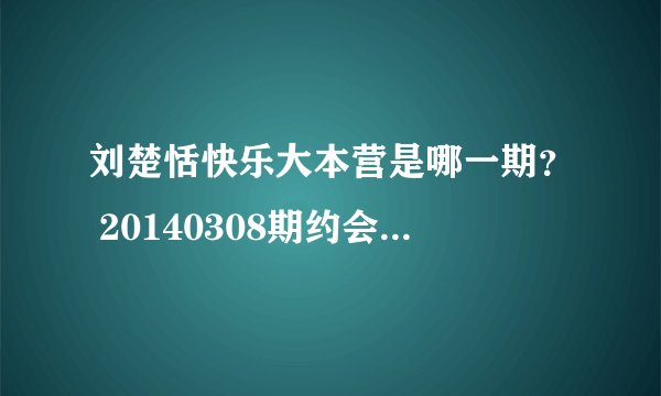 刘楚恬快乐大本营是哪一期？ 20140308期约会韩星RAIN