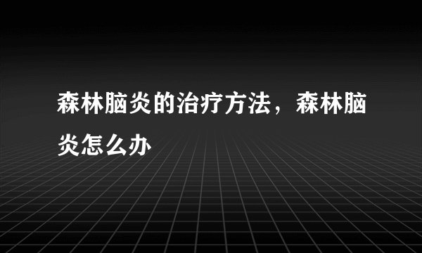 森林脑炎的治疗方法,森林脑炎怎么办