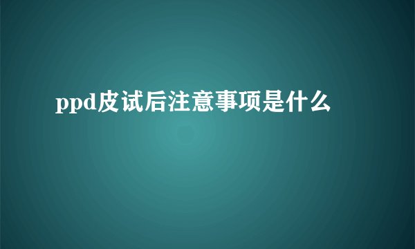ppd皮试后注意事项是什么