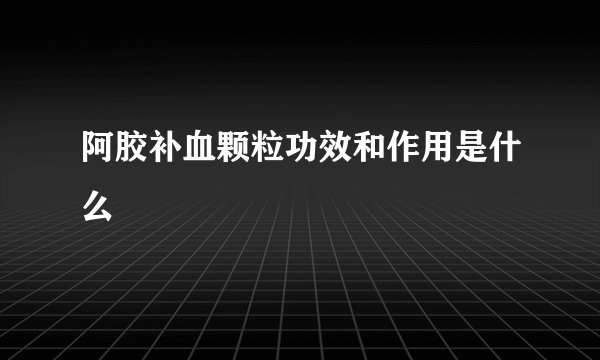 阿胶补血颗粒功效和作用是什么