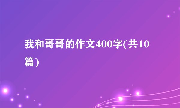 我和哥哥的作文400字(共10篇)