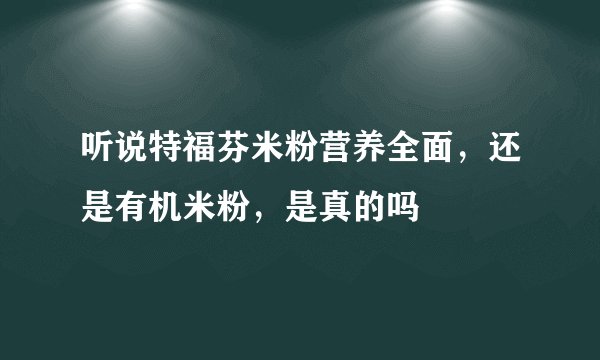听说特福芬米粉营养全面，还是有机米粉，是真的吗