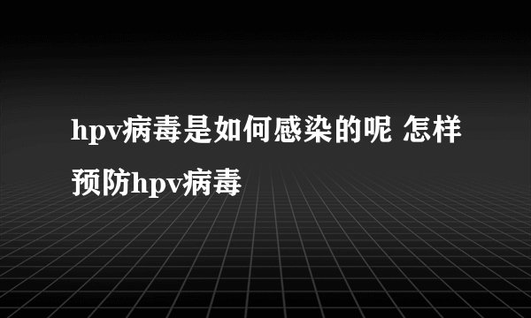 hpv病毒是如何感染的呢 怎样预防hpv病毒