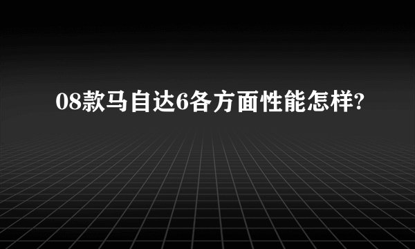 08款马自达6各方面性能怎样?