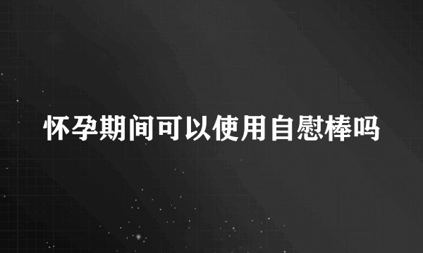 怀孕期间可以使用自慰棒吗