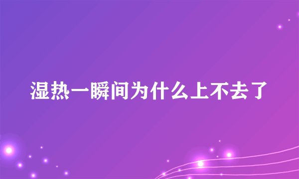 湿热一瞬间为什么上不去了
