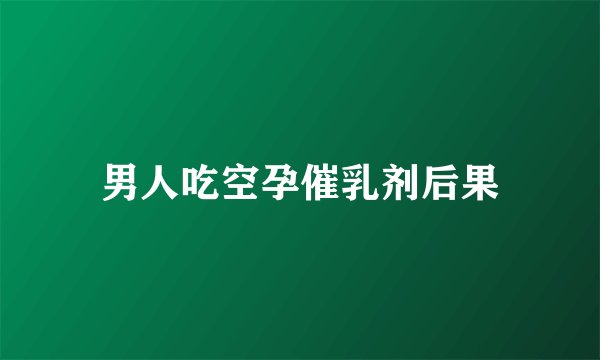 男人吃空孕催乳剂后果