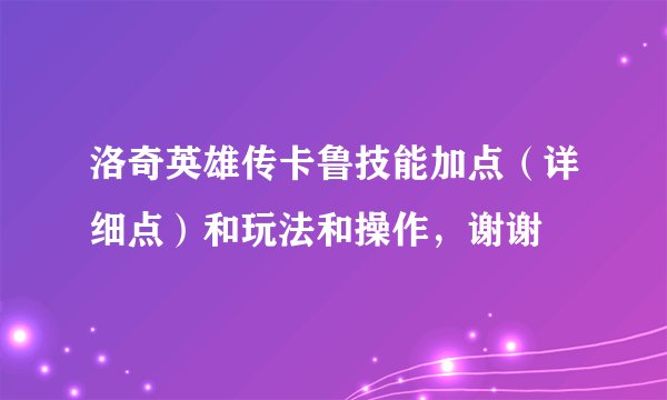 洛奇英雄传卡鲁技能加点（详细点）和玩法和操作，谢谢