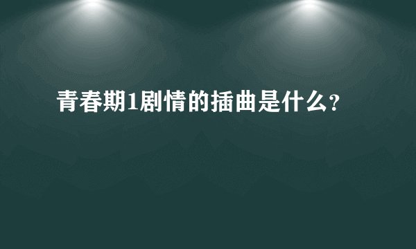 青春期1剧情的插曲是什么？