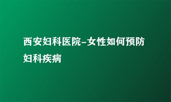 西安妇科医院-女性如何预防妇科疾病