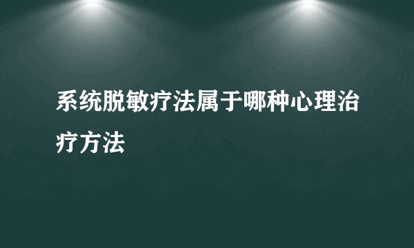 系统脱敏疗法属于哪种心理治疗方法