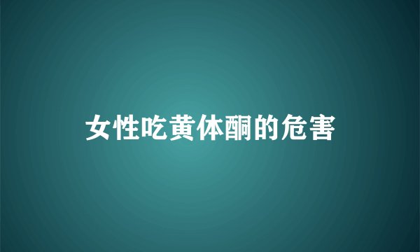 女性吃黄体酮的危害