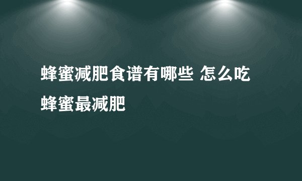 蜂蜜减肥食谱有哪些 怎么吃蜂蜜最减肥
