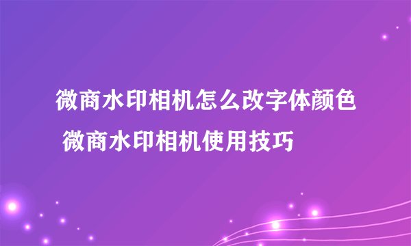 微商水印相机怎么改字体颜色 微商水印相机使用技巧