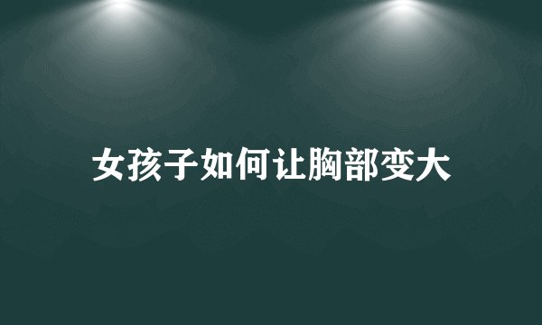女孩子如何让胸部变大