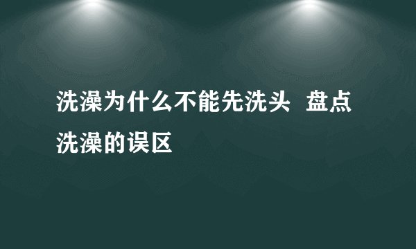 洗澡为什么不能先洗头  盘点洗澡的误区