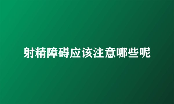 射精障碍应该注意哪些呢