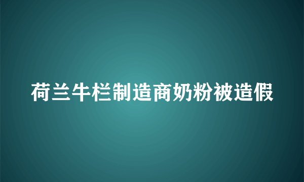 荷兰牛栏制造商奶粉被造假