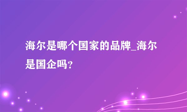 海尔是哪个国家的品牌_海尔是国企吗？