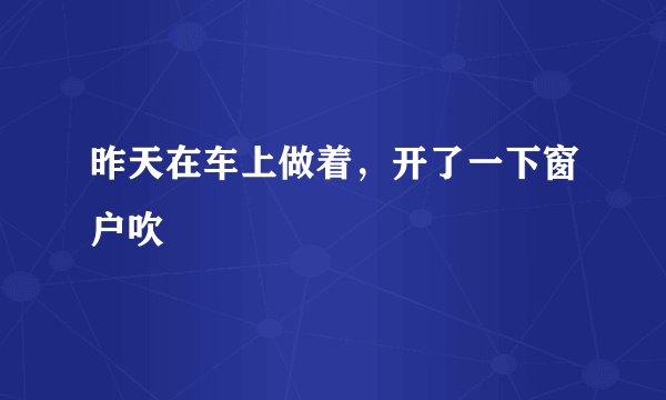 昨天在车上做着，开了一下窗户吹