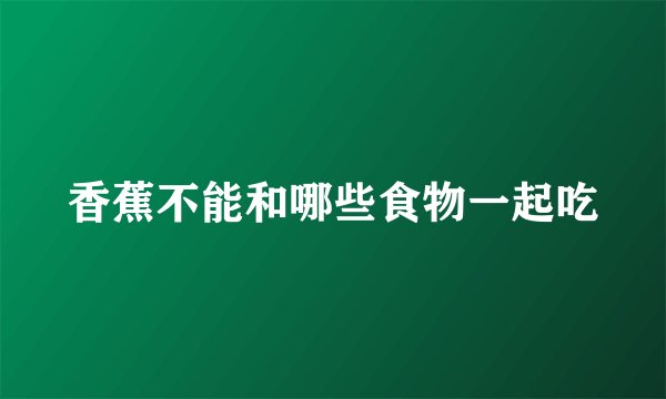 香蕉不能和哪些食物一起吃