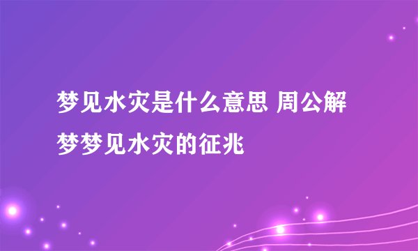 梦见水灾是什么意思 周公解梦梦见水灾的征兆