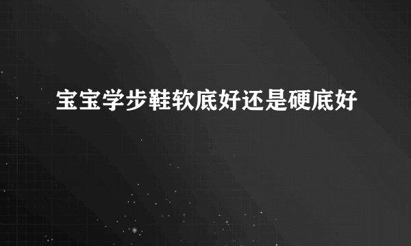 宝宝学步鞋软底好还是硬底好