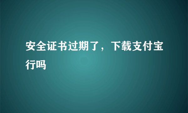 安全证书过期了，下载支付宝行吗