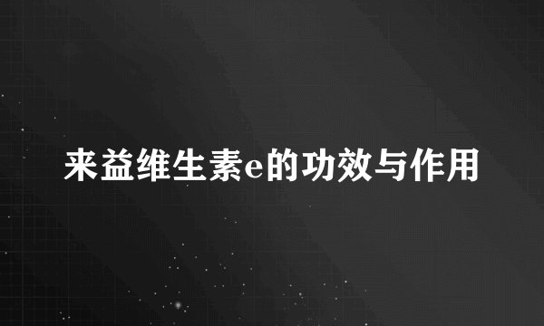 来益维生素e的功效与作用