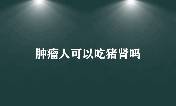 肿瘤人可以吃猪肾吗