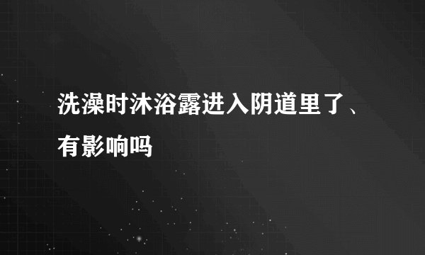 洗澡时沐浴露进入阴道里了、有影响吗