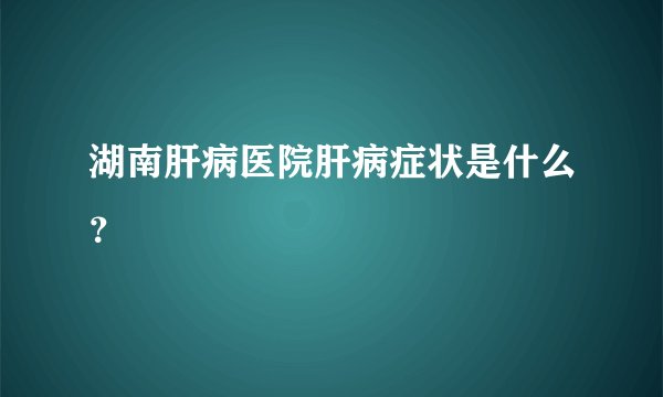湖南肝病医院肝病症状是什么？