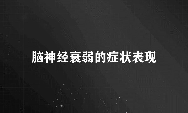 脑神经衰弱的症状表现