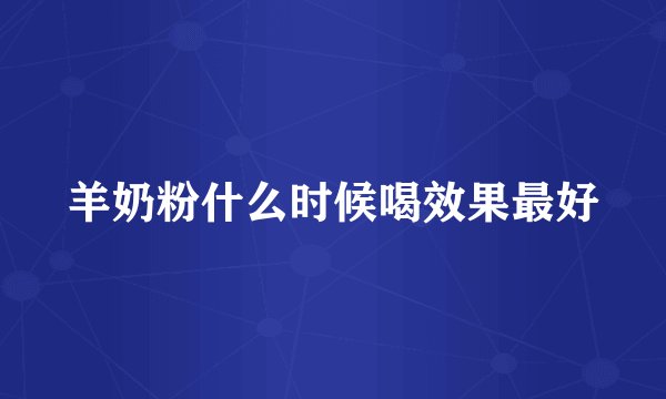 羊奶粉什么时候喝效果最好