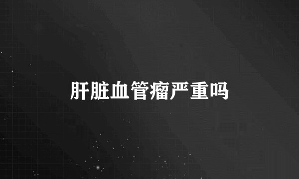肝脏血管瘤严重吗