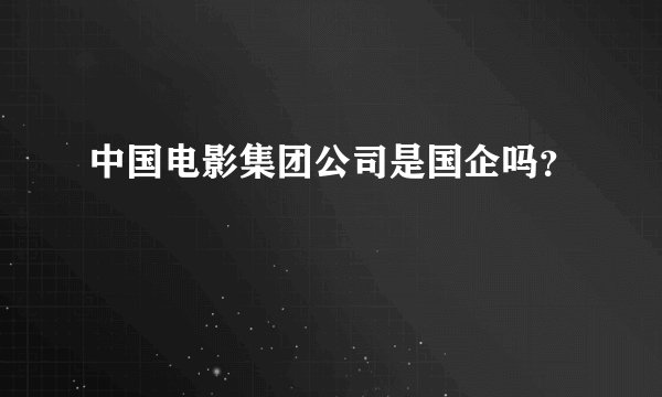 中国电影集团公司是国企吗？