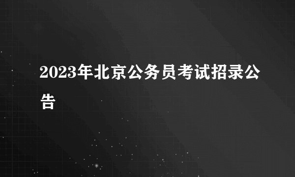 2023年北京公务员考试招录公告