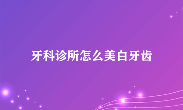 牙科诊所怎么美白牙齿